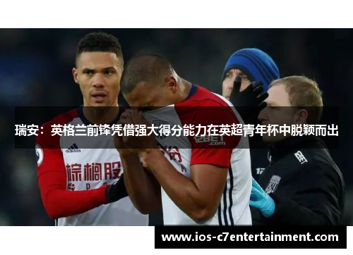 瑞安：英格兰前锋凭借强大得分能力在英超青年杯中脱颖而出