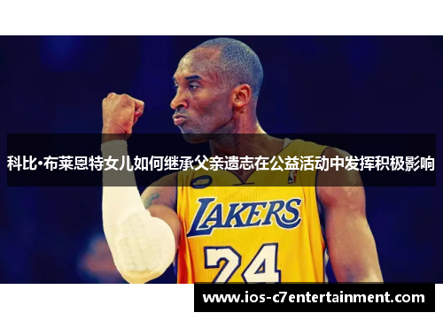 科比·布莱恩特女儿如何继承父亲遗志在公益活动中发挥积极影响