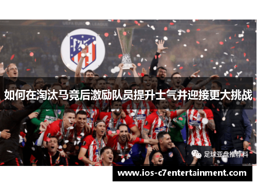 如何在淘汰马竞后激励队员提升士气并迎接更大挑战