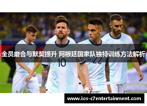 全员磨合与默契提升 阿根廷国家队独特训练方法解析