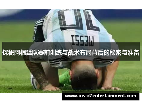 探秘阿根廷队赛前训练与战术布局背后的秘密与准备