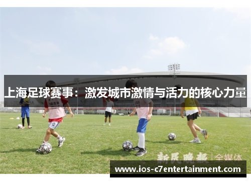 上海足球赛事：激发城市激情与活力的核心力量