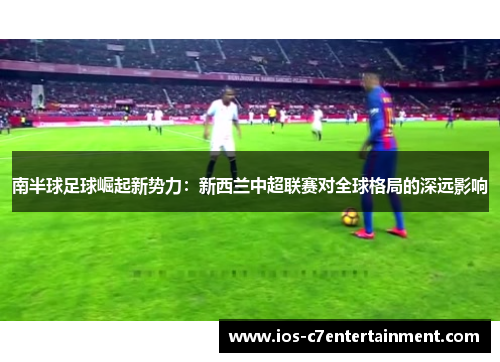 南半球足球崛起新势力：新西兰中超联赛对全球格局的深远影响