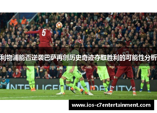 利物浦能否逆袭巴萨再创历史奇迹夺取胜利的可能性分析