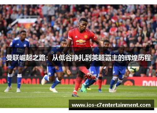 曼联崛起之路：从低谷挣扎到英超霸主的辉煌历程