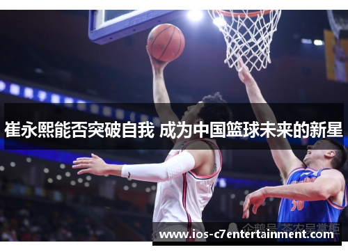 崔永熙能否突破自我 成为中国篮球未来的新星