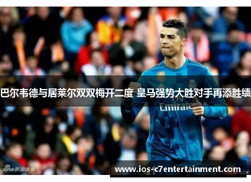 巴尔韦德与居莱尔双双梅开二度 皇马强势大胜对手再添胜绩