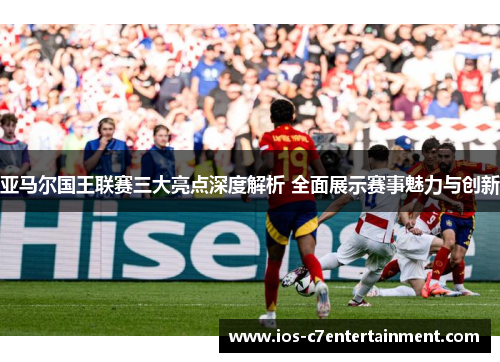 亚马尔国王联赛三大亮点深度解析 全面展示赛事魅力与创新