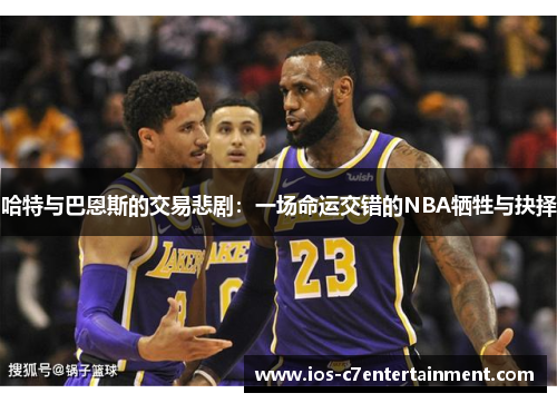 哈特与巴恩斯的交易悲剧：一场命运交错的NBA牺牲与抉择