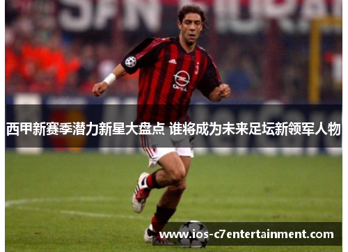 西甲新赛季潜力新星大盘点 谁将成为未来足坛新领军人物