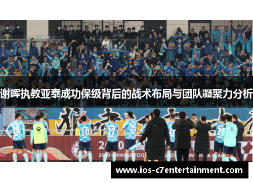 谢晖执教亚泰成功保级背后的战术布局与团队凝聚力分析