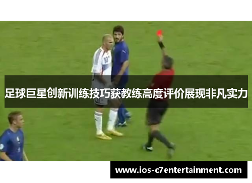 足球巨星创新训练技巧获教练高度评价展现非凡实力