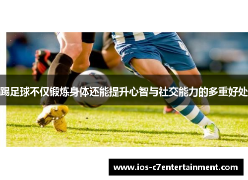 踢足球不仅锻炼身体还能提升心智与社交能力的多重好处