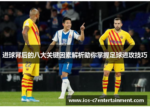 进球背后的八大关键因素解析助你掌握足球进攻技巧