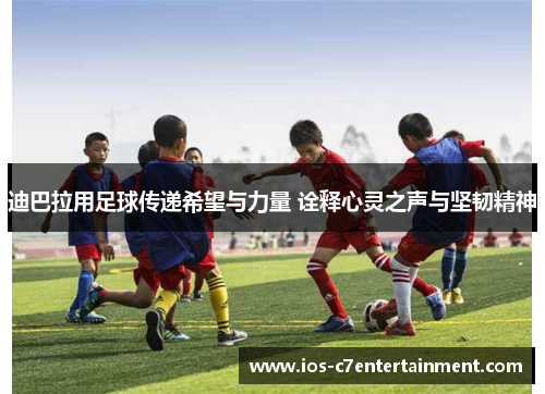 迪巴拉用足球传递希望与力量 诠释心灵之声与坚韧精神