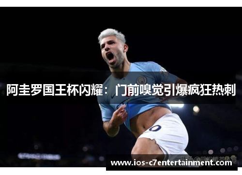 阿圭罗国王杯闪耀：门前嗅觉引爆疯狂热刺