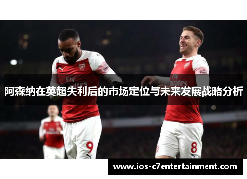阿森纳在英超失利后的市场定位与未来发展战略分析