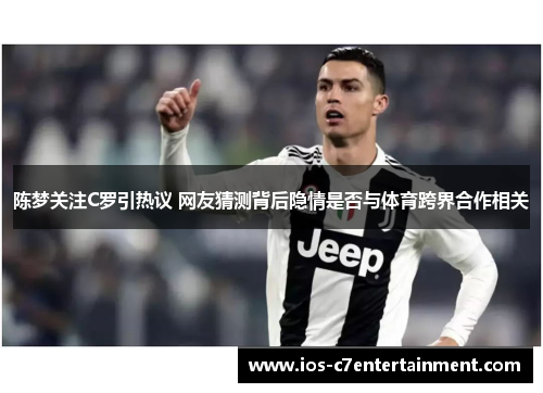 陈梦关注C罗引热议 网友猜测背后隐情是否与体育跨界合作相关