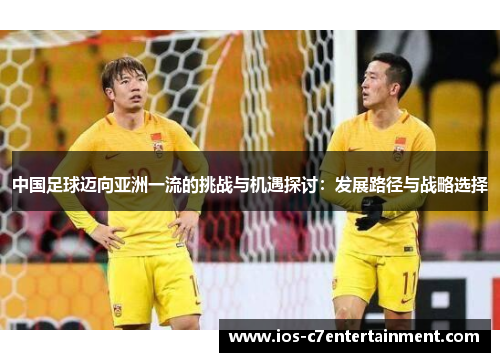 中国足球迈向亚洲一流的挑战与机遇探讨：发展路径与战略选择