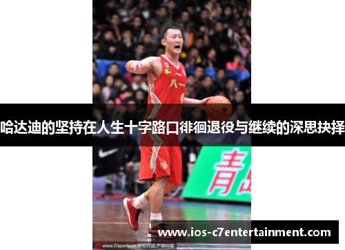 哈达迪的坚持在人生十字路口徘徊退役与继续的深思抉择