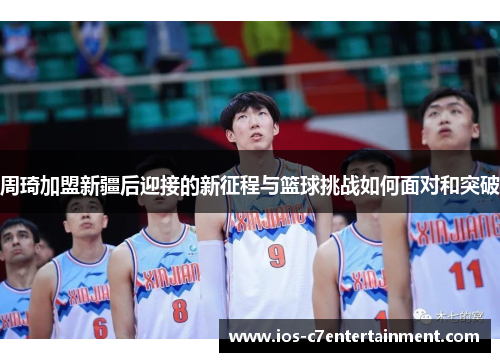 周琦加盟新疆后迎接的新征程与篮球挑战如何面对和突破