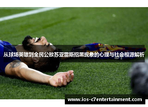 从球场英雄到全民公敌苏亚雷斯招黑现象的心理与社会根源解析