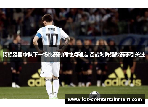 阿根廷国家队下一场比赛时间地点确定 备战对阵强敌赛事引关注