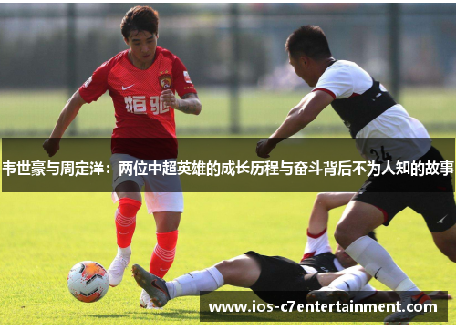 韦世豪与周定洋：两位中超英雄的成长历程与奋斗背后不为人知的故事