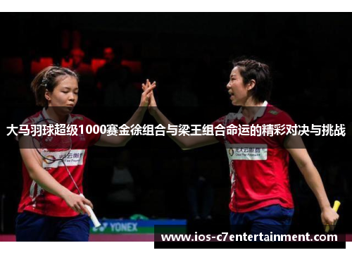大马羽球超级1000赛金徐组合与梁王组合命运的精彩对决与挑战