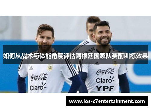 如何从战术与体能角度评估阿根廷国家队赛前训练效果