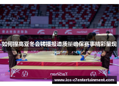 如何提高亚冬会转播报道质量确保赛事精彩呈现
