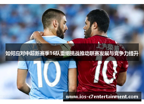 如何应对中超新赛季16队重组挑战推动联赛发展与竞争力提升