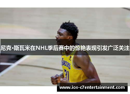 尼克·斯瓦米在NHL季后赛中的惊艳表现引发广泛关注