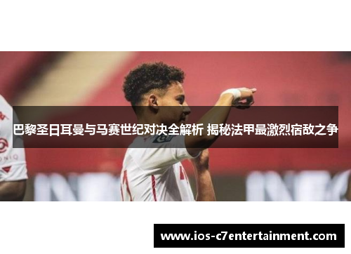 巴黎圣日耳曼与马赛世纪对决全解析 揭秘法甲最激烈宿敌之争