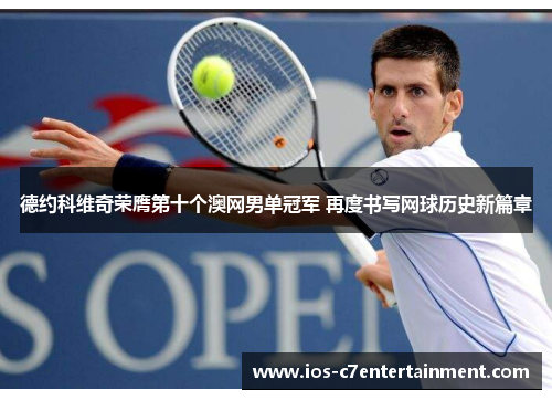 德约科维奇荣膺第十个澳网男单冠军 再度书写网球历史新篇章