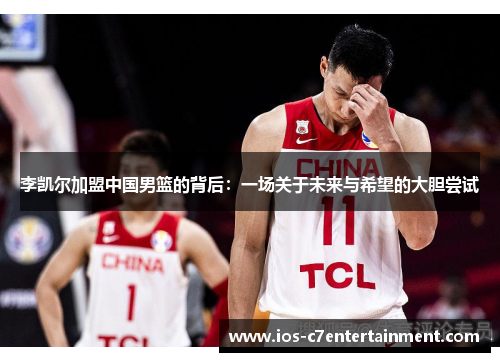 李凯尔加盟中国男篮的背后：一场关于未来与希望的大胆尝试