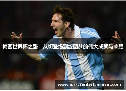 梅西世界杯之路：从初登场到终圆梦的伟大成就与荣耀