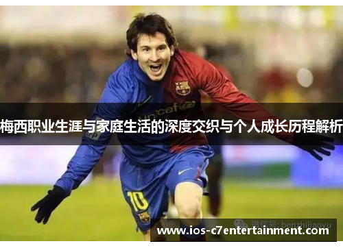 梅西职业生涯与家庭生活的深度交织与个人成长历程解析