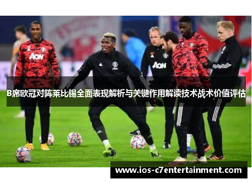 B席欧冠对阵莱比锡全面表现解析与关键作用解读技术战术价值评估