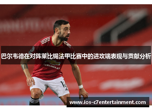 巴尔韦德在对阵莱比锡法甲比赛中的进攻端表现与贡献分析