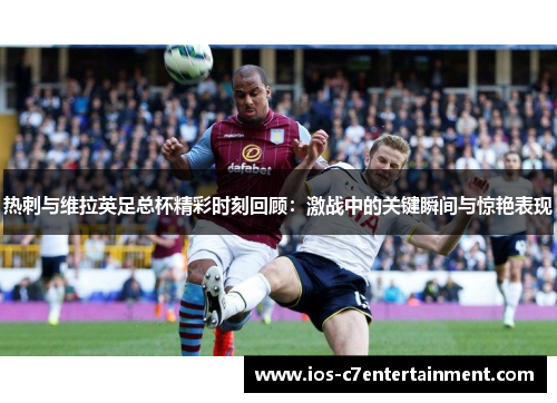 热刺与维拉英足总杯精彩时刻回顾：激战中的关键瞬间与惊艳表现