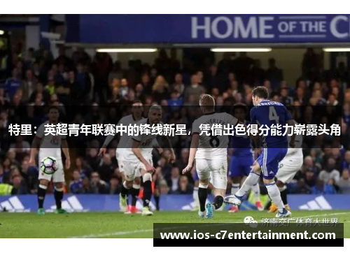 特里：英超青年联赛中的锋线新星，凭借出色得分能力崭露头角