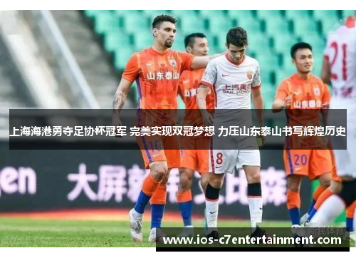 上海海港勇夺足协杯冠军 完美实现双冠梦想 力压山东泰山书写辉煌历史