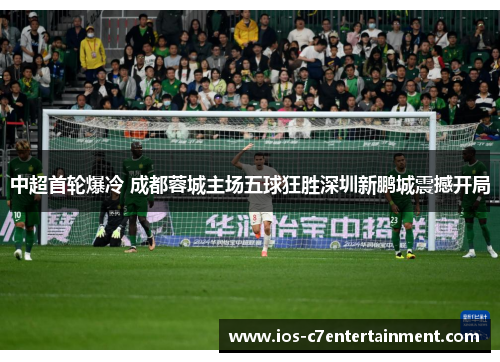 中超首轮爆冷 成都蓉城主场五球狂胜深圳新鹏城震撼开局