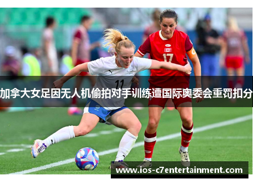 加拿大女足因无人机偷拍对手训练遭国际奥委会重罚扣分