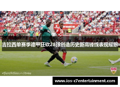 吉拉西单赛季德甲狂砍28球创造历史新高锋线表现耀眼