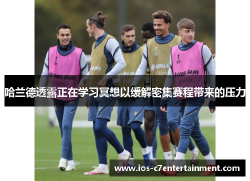 哈兰德透露正在学习冥想以缓解密集赛程带来的压力