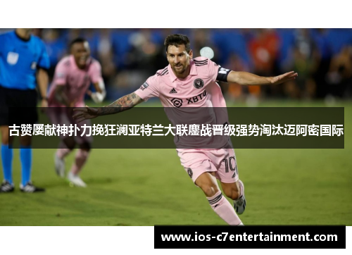 古赞屡献神扑力挽狂澜亚特兰大联鏖战晋级强势淘汰迈阿密国际 古赞屡献神扑力挽狂澜亚特兰大联鏖战晋级强势淘汰迈阿密国际