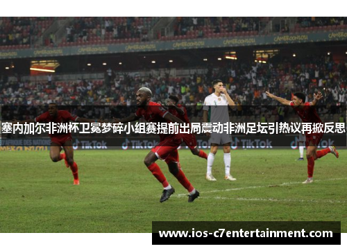 塞内加尔非洲杯卫冕梦碎小组赛提前出局震动非洲足坛引热议再掀反思