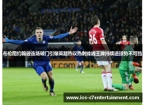 布伦南约翰逊连场破门引爆英超热议热刺锋线王牌持续进球势不可挡